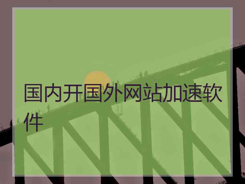 国内开国外网站加速软件
